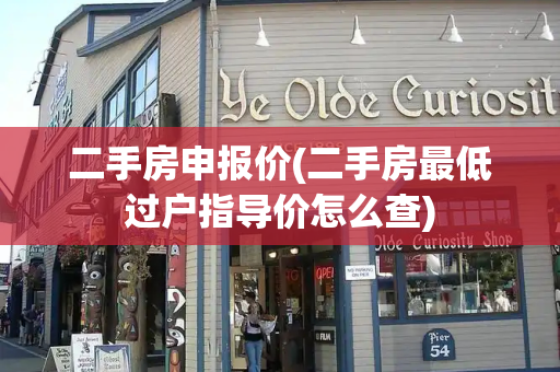 二手房申报价(二手房最低过户指导价怎么查)-第1张图片-星选测评