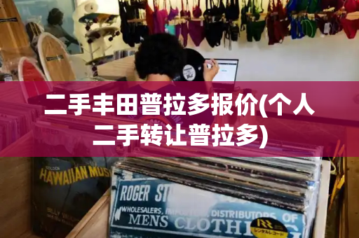 二手丰田普拉多报价(个人二手转让普拉多)-第1张图片-星选测评