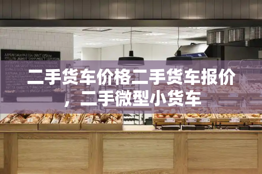 二手货车价格二手货车报价，二手微型小货车
