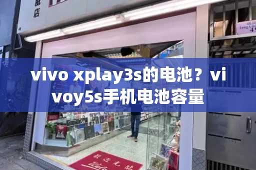 vivo xplay3s的电池？vivoy5s手机电池容量