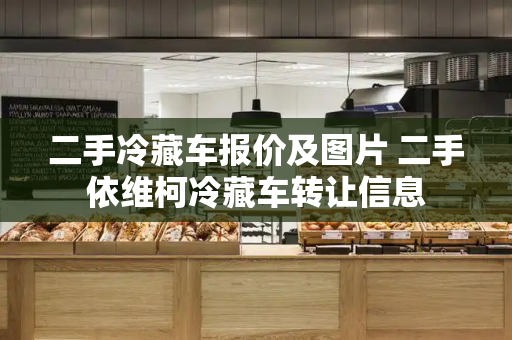 二手冷藏车报价及图片 二手依维柯冷藏车转让信息