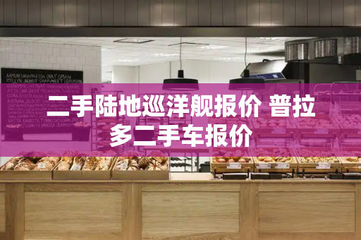 二手陆地巡洋舰报价 普拉多二手车报价