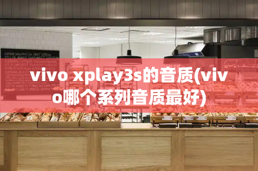 vivo xplay3s的音质(vivo哪个系列音质最好)-第1张图片-星选测评