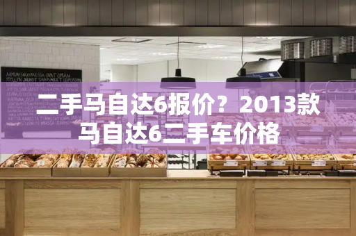 二手马自达6报价？2013款马自达6二手车价格-第1张图片-星选测评