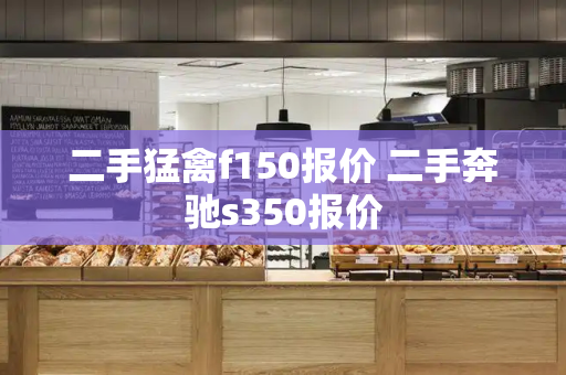 二手猛禽f150报价 二手奔驰s350报价