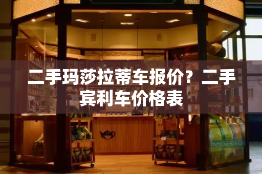 二手玛莎拉蒂车报价？二手宾利车价格表