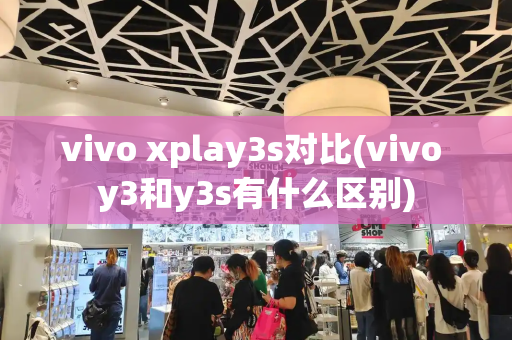 vivo xplay3s对比(vivo y3和y3s有什么区别)