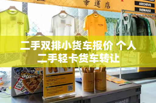 二手双排小货车报价 个人二手轻卡货车转让