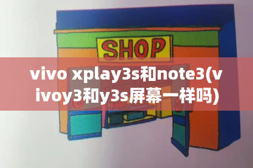 vivo xplay3s和note3(vivoy3和y3s屏幕一样吗)-第1张图片-星选测评
