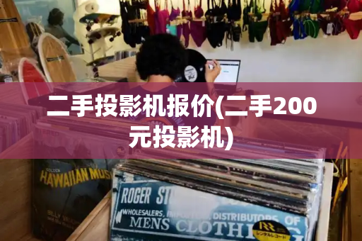 二手投影机报价(二手200元投影机)-第1张图片-星选测评