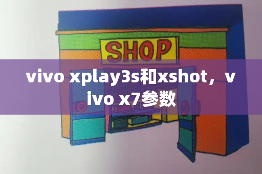 vivo xplay3s和xshot，vivo x7参数
