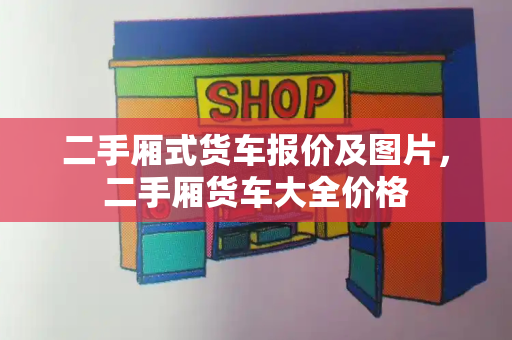 二手厢式货车报价及图片，二手厢货车大全价格-第1张图片-星选测评