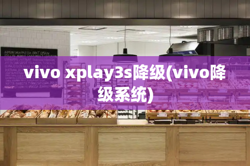vivo xplay3s降级(vivo降级系统)