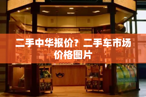 二手中华报价？二手车市场价格图片
