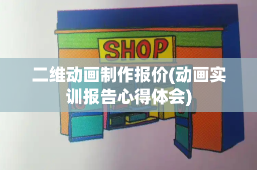 二维动画制作报价(动画实训报告心得体会)