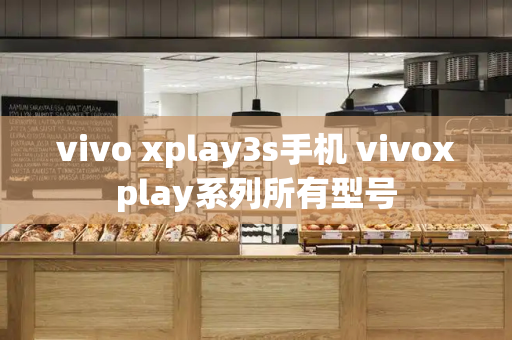 vivo xplay3s手机 vivoxplay系列所有型号-第1张图片-星选测评