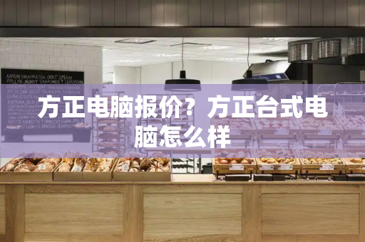 方正电脑报价？方正台式电脑怎么样