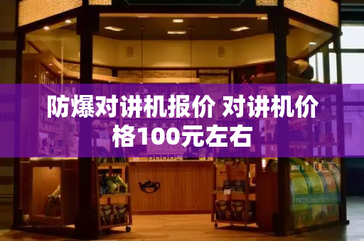 防爆对讲机报价 对讲机价格100元左右-第1张图片-星选测评