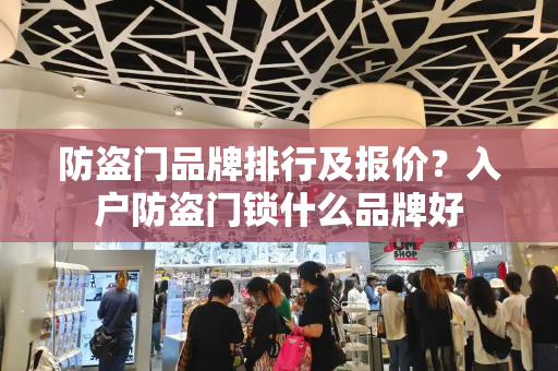 防盗门品牌排行及报价？入户防盗门锁什么品牌好-第1张图片-星选测评