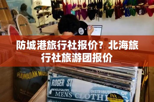 防城港旅行社报价？北海旅行社旅游团报价
