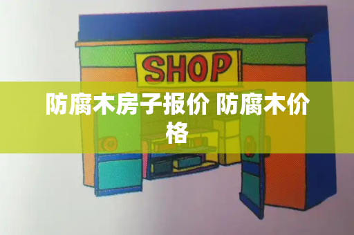 防腐木房子报价 防腐木价格