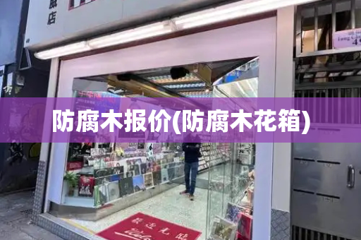 防腐木报价(防腐木花箱)-第1张图片-星选测评