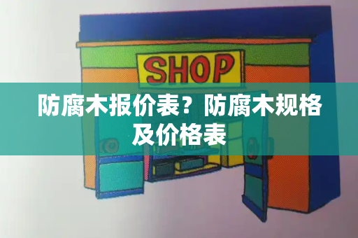 防腐木报价表？防腐木规格及价格表