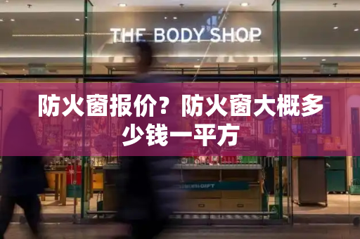 防火窗报价？防火窗大概多少钱一平方