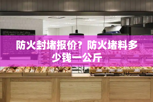 防火封堵报价？防火堵料多少钱一公斤