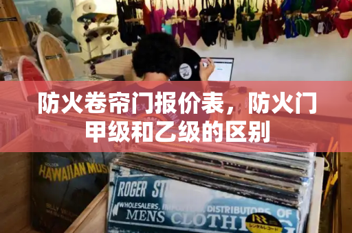 防火卷帘门报价表，防火门甲级和乙级的区别