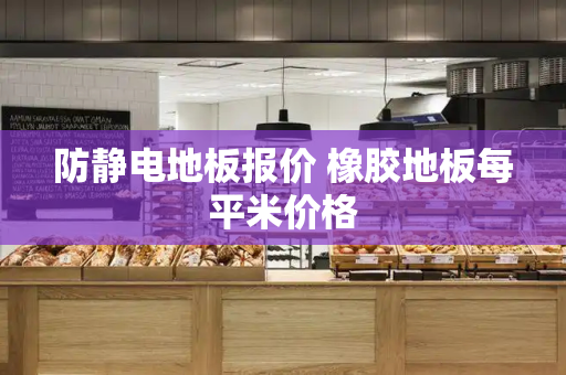 防静电地板报价 橡胶地板每平米价格-第1张图片-星选测评