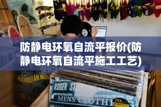 防静电环氧自流平报价(防静电环氧自流平施工工艺)