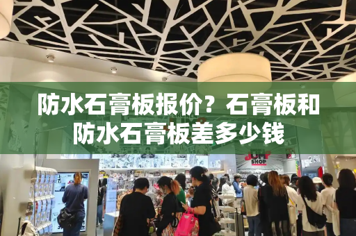 防水石膏板报价？石膏板和防水石膏板差多少钱