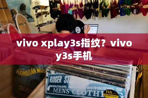vivo xplay3s指纹？vivoy3s手机