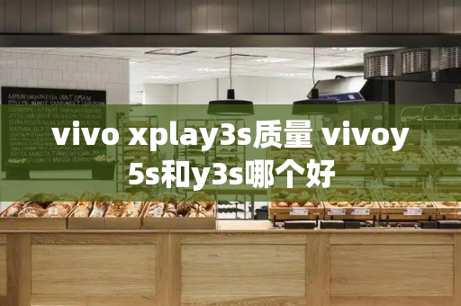 vivo xplay3s质量 vivoy5s和y3s哪个好-第1张图片-星选测评