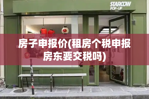 房子申报价(租房个税申报房东要交税吗)