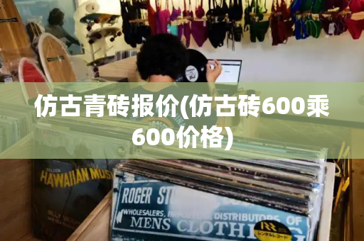 仿古青砖报价(仿古砖600乘600价格)