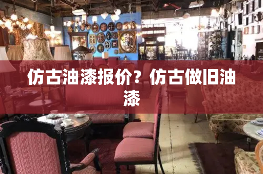 仿古油漆报价？仿古做旧油漆