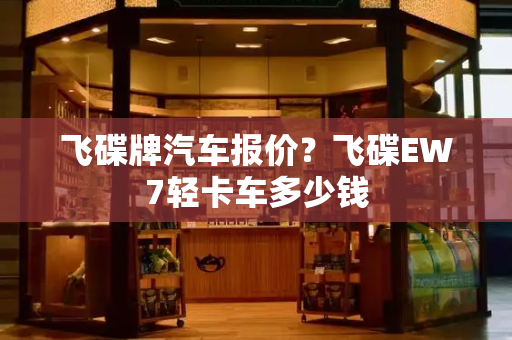 飞碟牌汽车报价？飞碟EW7轻卡车多少钱-第1张图片-星选测评
