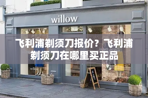 飞利浦剃须刀报价？飞利浦剃须刀在哪里买正品