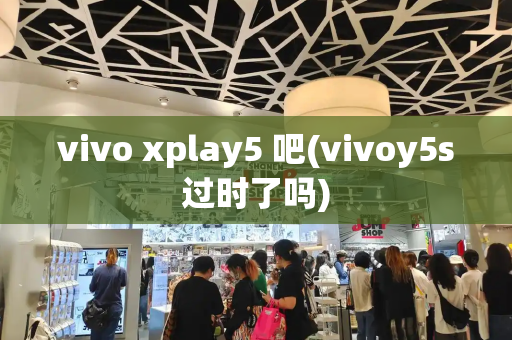 vivo xplay5 吧(vivoy5s过时了吗)