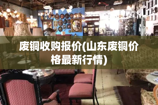 废铜收购报价(山东废铜价格最新行情)
