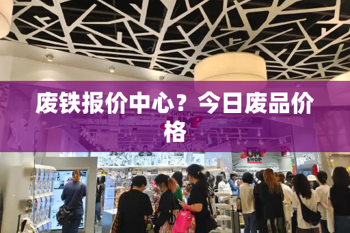 废铁报价中心？今日废品价格