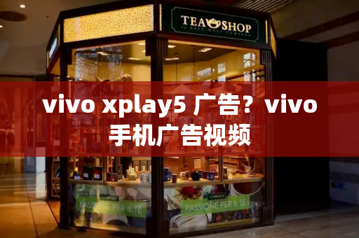 vivo xplay5 广告？vivo手机广告视频-第1张图片-星选测评