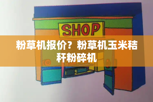 粉草机报价？粉草机玉米秸秆粉碎机