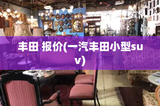 丰田 报价(一汽丰田小型suv)