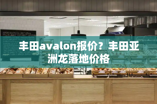 丰田avalon报价？丰田亚洲龙落地价格-第1张图片-星选测评