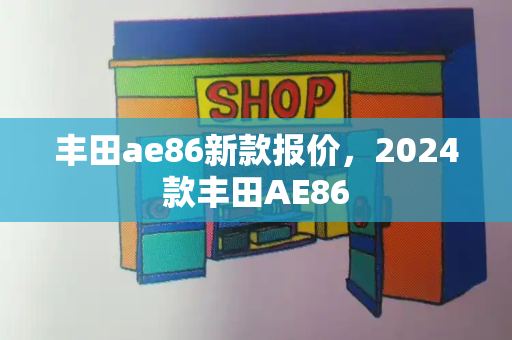 丰田ae86新款报价，2024款丰田AE86