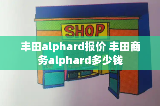 丰田alphard报价 丰田商务alphard多少钱