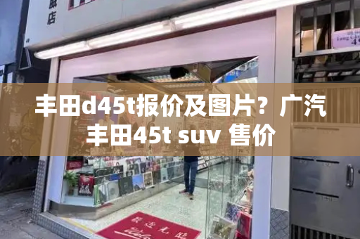 丰田d45t报价及图片？广汽丰田45t suv 售价